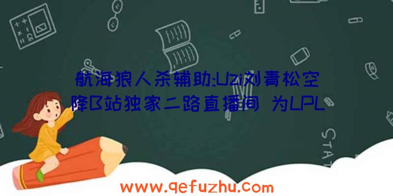 航海狼人杀辅助:Uzi刘青松空降B站独家二路直播间